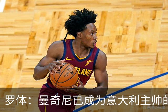 罗体：曼奇尼已成为意大利主帅的唯一人选 他的回归将被平稳接纳