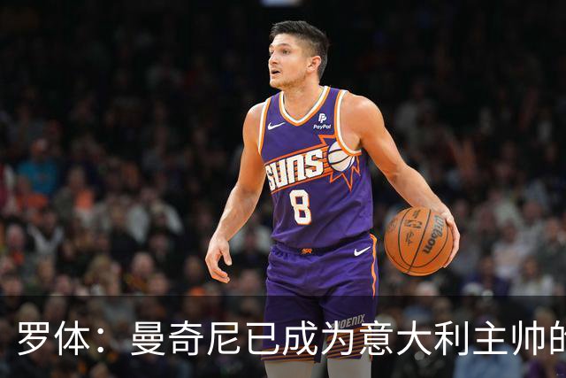罗体：曼奇尼已成为意大利主帅的唯一人选 他的回归将被平稳接纳
